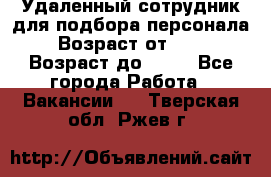 Удаленный сотрудник для подбора персонала › Возраст от ­ 25 › Возраст до ­ 55 - Все города Работа » Вакансии   . Тверская обл.,Ржев г.